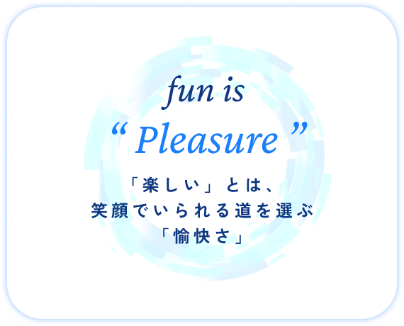 fun is Pleasure 「楽しい」とは、笑顔でいられる道を選ぶ「愉快さ」