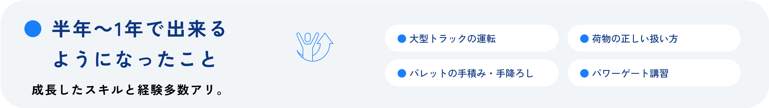 半年~1年で出来るようになったこと 成長したスキルと経験多数アリ。 大型トラックの運転 荷物の正しい扱い方 パレットの手積み・手降ろし パワーゲート講習